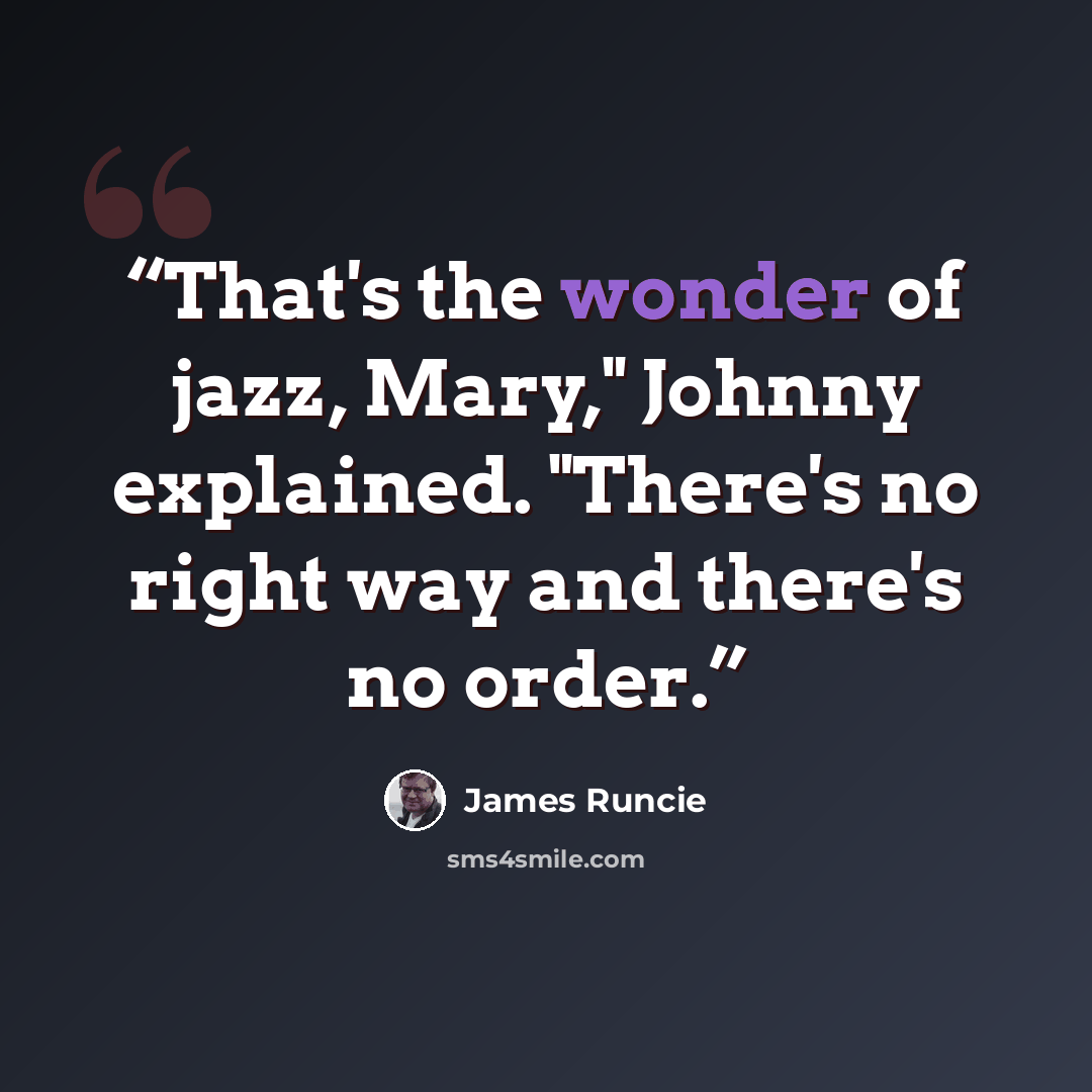 “That's the wonder of jazz, Mary," Johnny explained. "There's no right way and there's no order.” quote by James Runcie