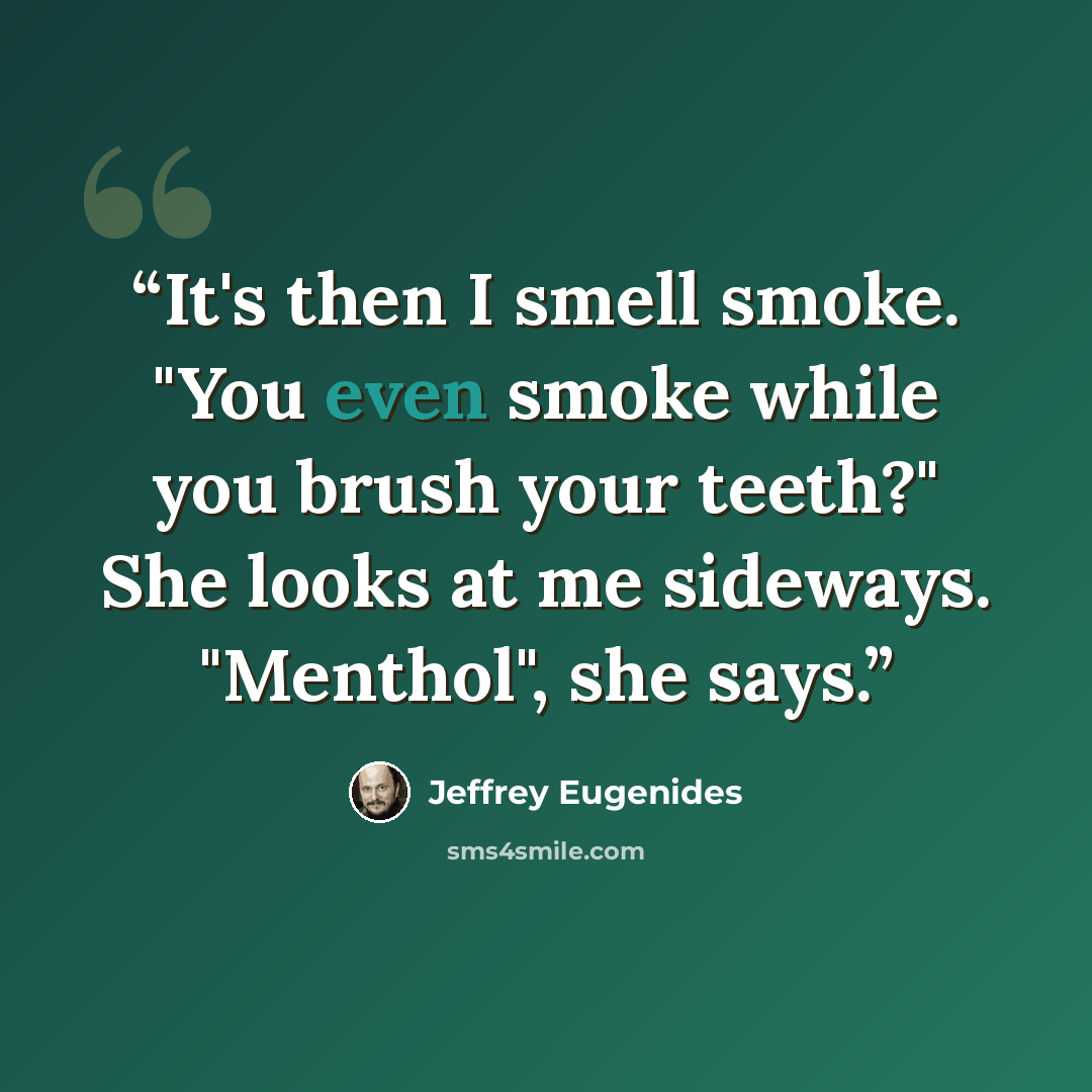 “It's then I smell smoke. "You even smoke while you brush your teeth?" She looks at me sideways. "Menthol", she says.” quote by Jeffrey Eugenides