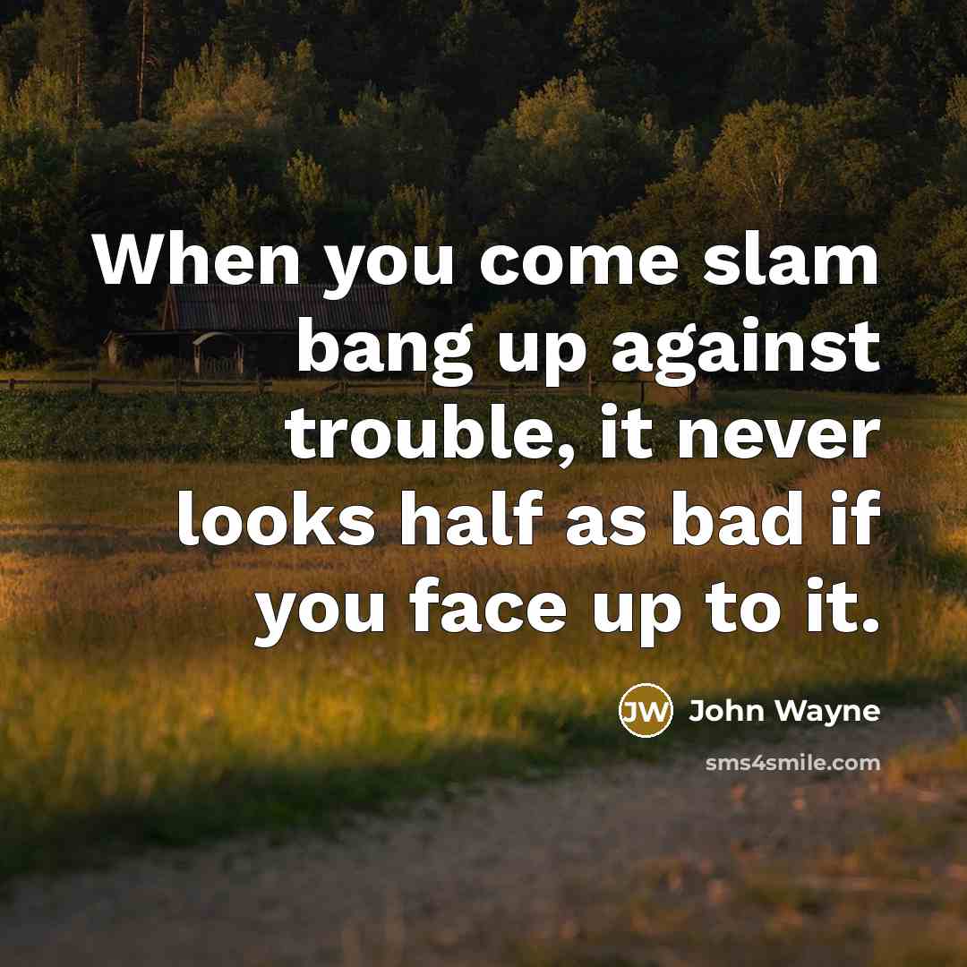 “When you come slam bang up against trouble, it never looks half as bad if you face up to it.” quote by John Wayne