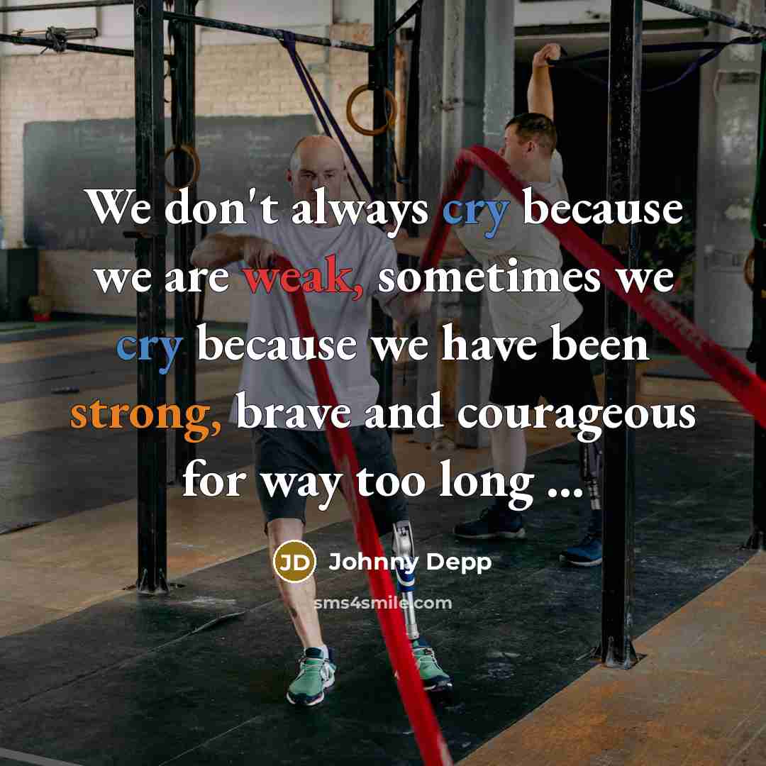 “We don't always cry because we are weak, sometimes we cry because we have been strong, brave and courageous for way too long ...” quote by Johnny Depp