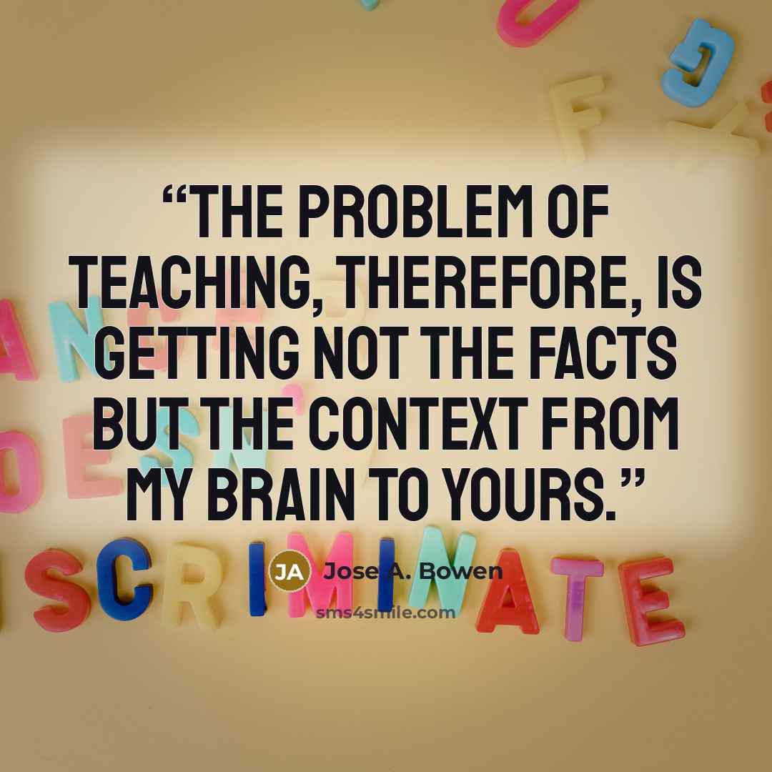 “The problem of teaching, therefore, is getting not the facts but the context from my brain to yours.” quote by Jose A. Bowen