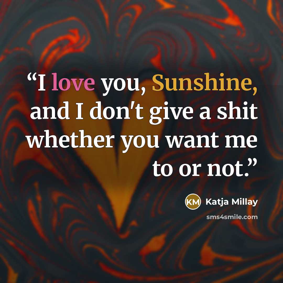 “I love you, Sunshine, and I don't give a shit whether you want me to or not.” quote by Katja Millay