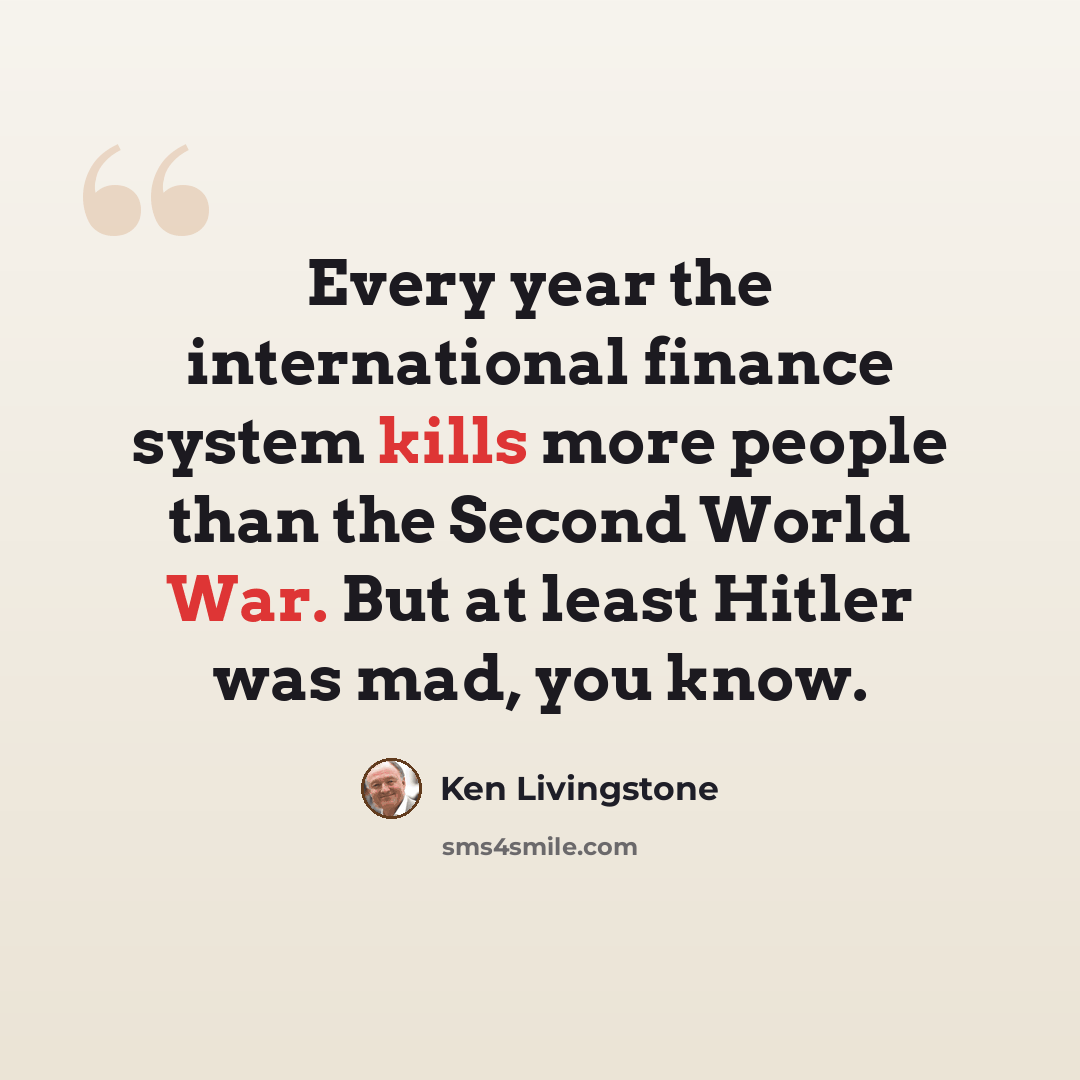 “Every year the international finance system kills more people than the Second World War. But at least Hitler was mad, you know.” quote by Ken Livingstone