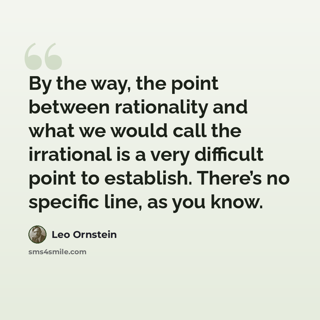 “By the way, the point between rationality and what we would call the irrational is a very difficult point to establish. There’s no specific line, as you know.” quote by Leo Ornstein