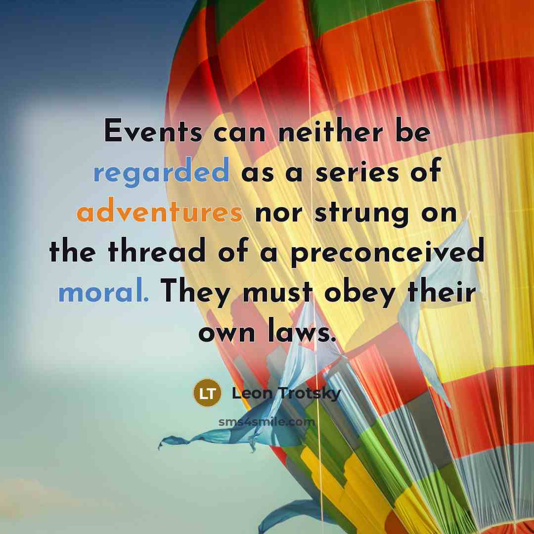 “Events can neither be regarded as a series of adventures nor strung on the thread of a preconceived moral. They must obey their own laws.” quote by Leon Trotsky