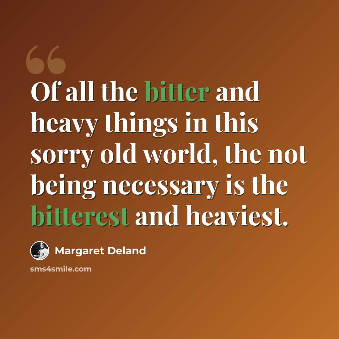 “Of all the bitter and heavy things in this sorry old world, the not being necessary is the bitterest and heaviest.” quote by Margaret Deland