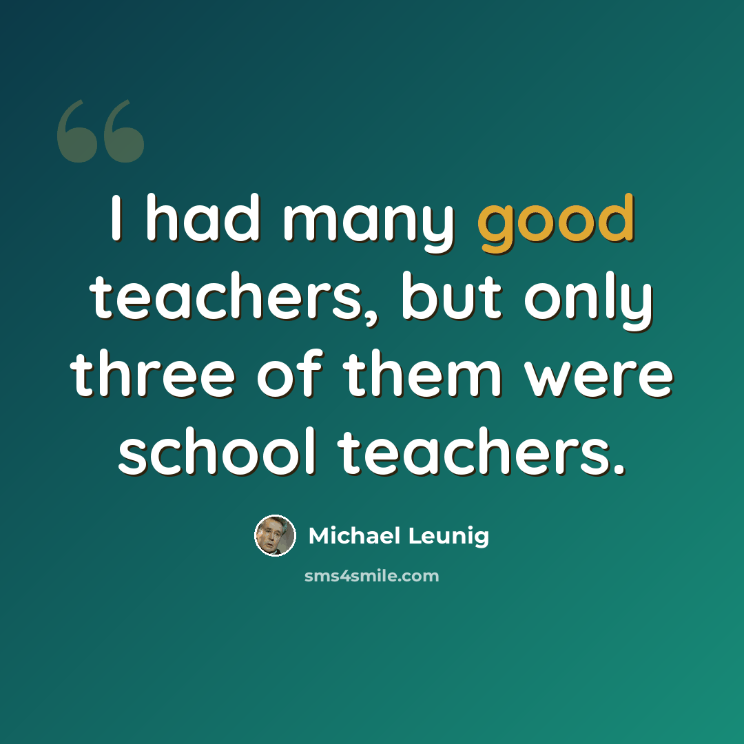 “I had many good teachers, but only three of them were school teachers.” quote by Michael Leunig