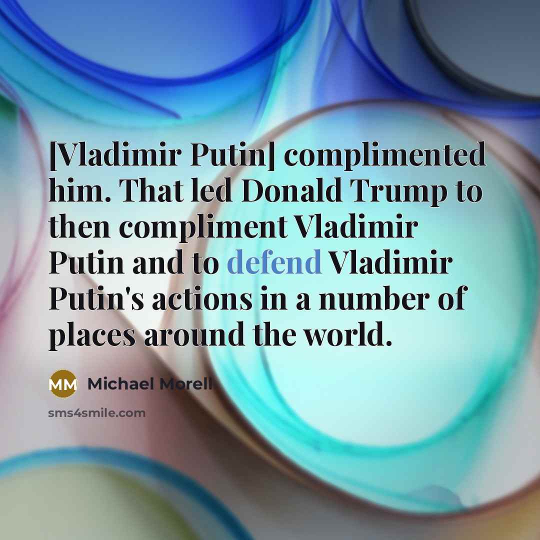 “[Vladimir Putin] complimented him. That led Donald Trump to then compliment Vladimir Putin and to defend Vladimir Putin's actions in a number of places around the world.” quote by Michael Morell