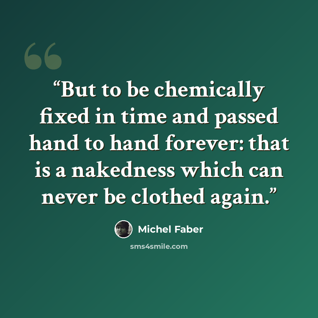 “But to be chemically fixed in time and passed hand to hand forever: that is a nakedness which can never be clothed again.” quote by Michel Faber