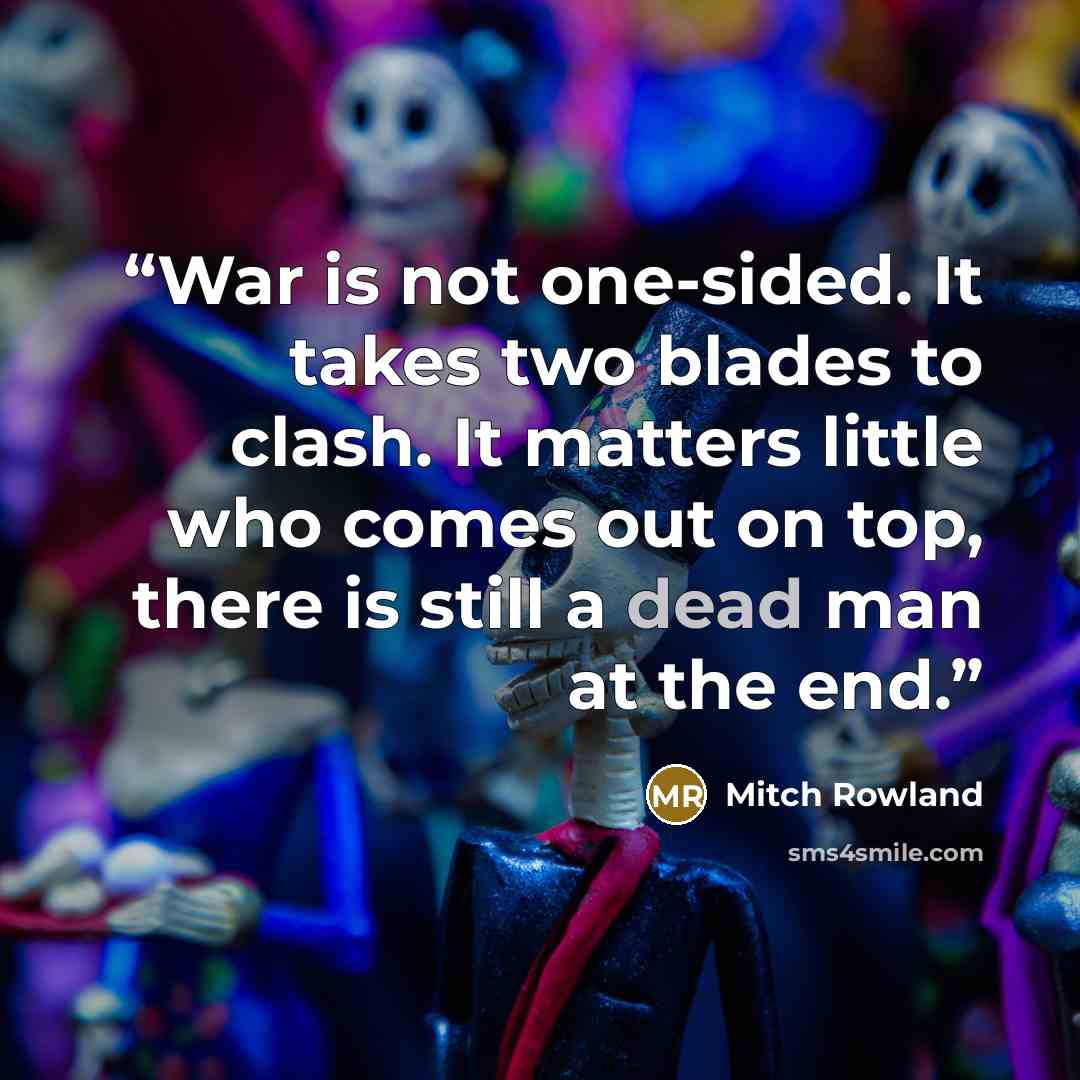 “War is not one-sided. It takes two blades to clash. It matters little who comes out on top, there is still a dead man at the end.” quote by Mitch Rowland