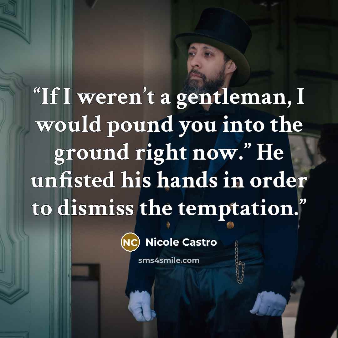 “If I weren’t a gentleman, I would pound you into the ground right now.” He unfisted his hands in order to dismiss the temptation.” quote by Nicole Castro