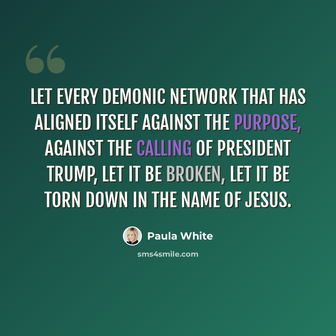 “Let every demonic network that has aligned itself against the purpose, against the calling of President Trump, let it be broken, let it be torn down in the name of Jesus.” quote by Paula White