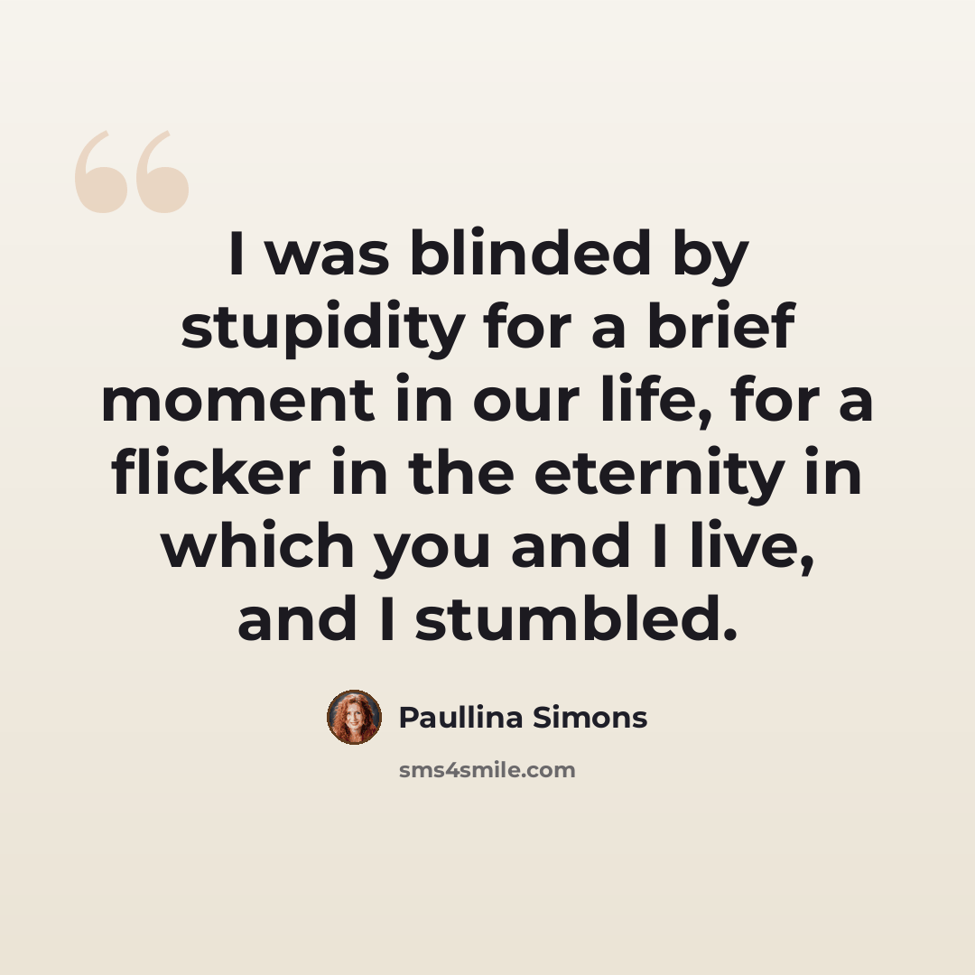 “I was blinded by stupidity for a brief moment in our life, for a flicker in the eternity in which you and I live, and I stumbled.” quote by Paullina Simons