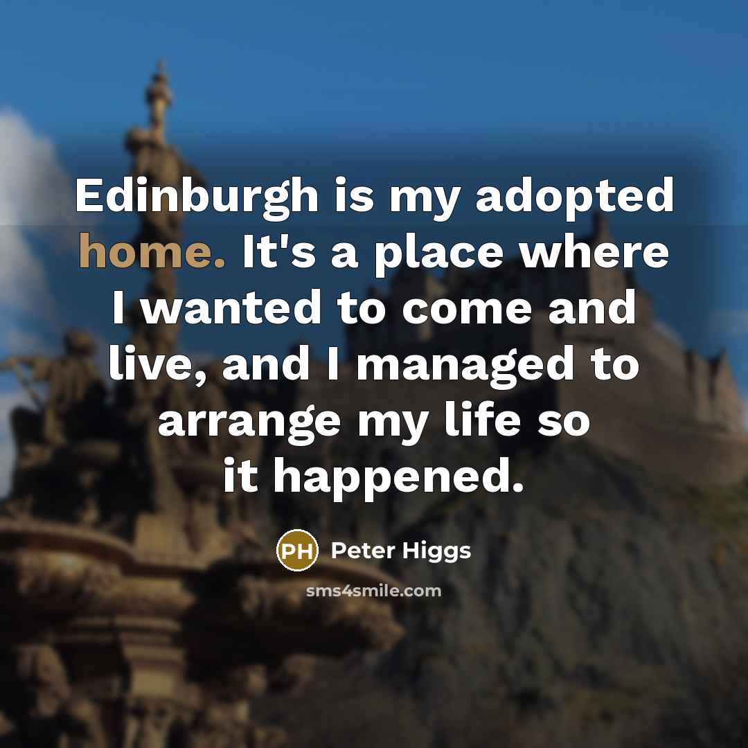 “Edinburgh is my adopted home. It's a place where I wanted to come and live, and I managed to arrange my life so it happened.” quote by Peter Higgs