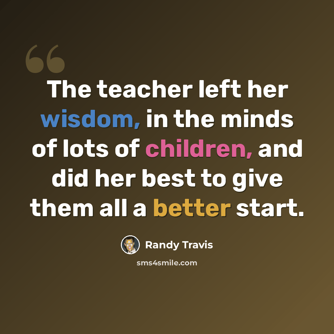 “The teacher left her wisdom, in the minds of lots of children, and did her best to give them all a better start.” quote by Randy Travis