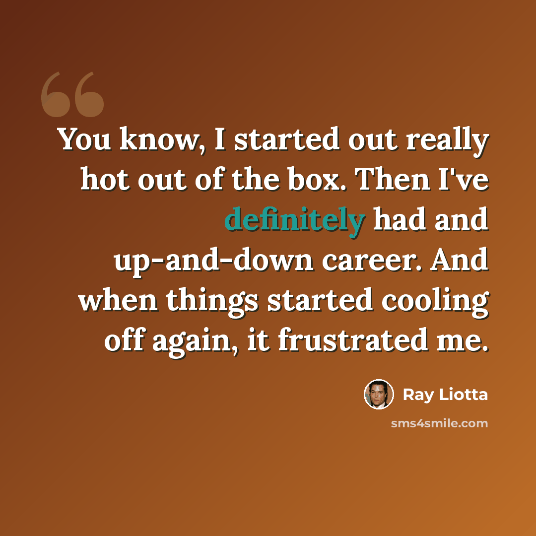 “You know, I started out really hot out of the box. Then I've definitely had and up-and-down career. And when things started cooling off again, it frustrated me.” quote by Ray Liotta