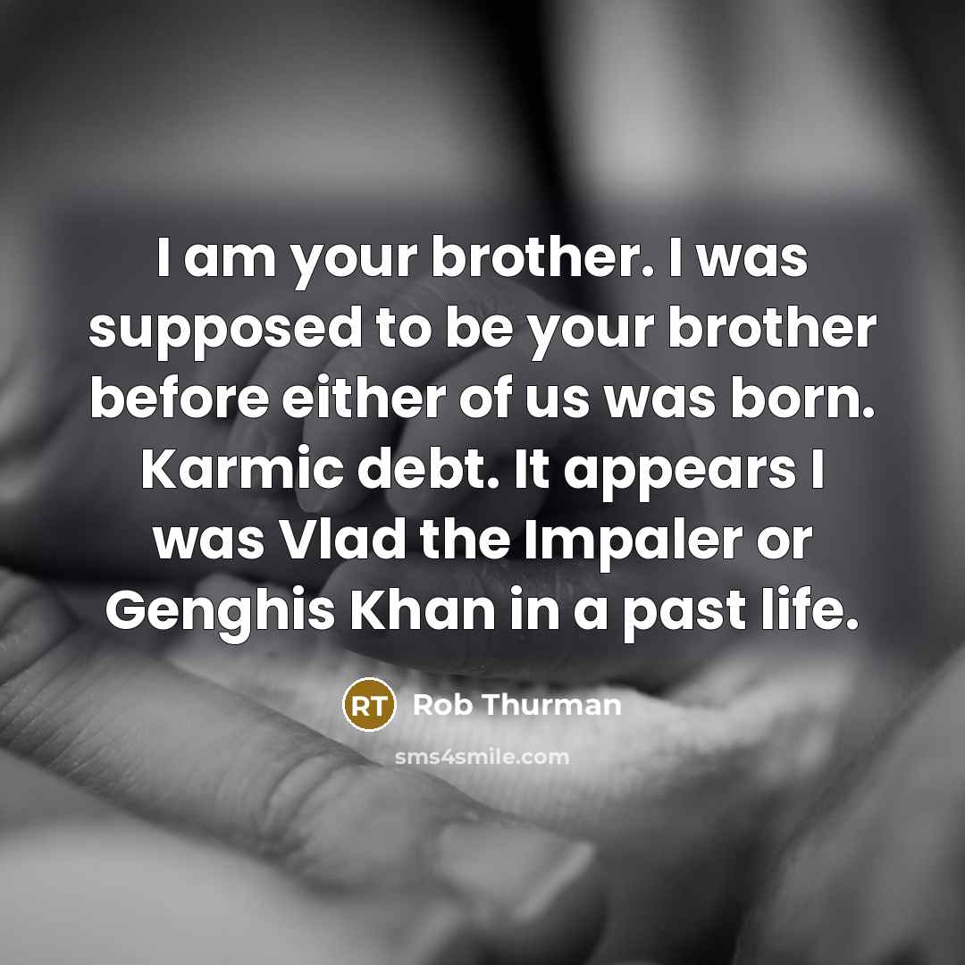 “I am your brother. I was supposed to be your brother before either of us was born. Karmic debt. It appears I was Vlad the Impaler or Genghis Khan in a past life.” quote by Rob Thurman