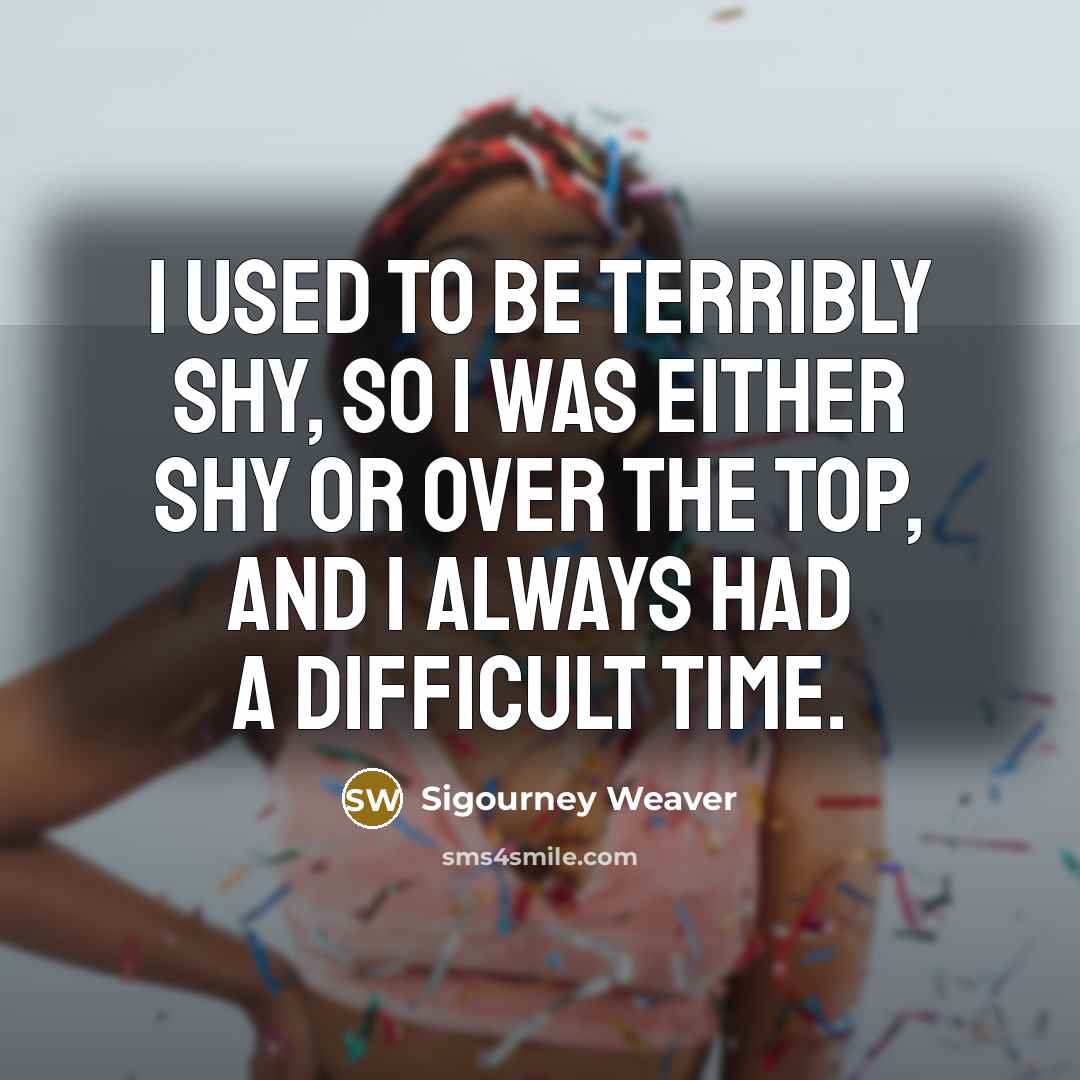“I used to be terribly shy, so I was either shy or over the top, and I always had a difficult time.” quote by Sigourney Weaver