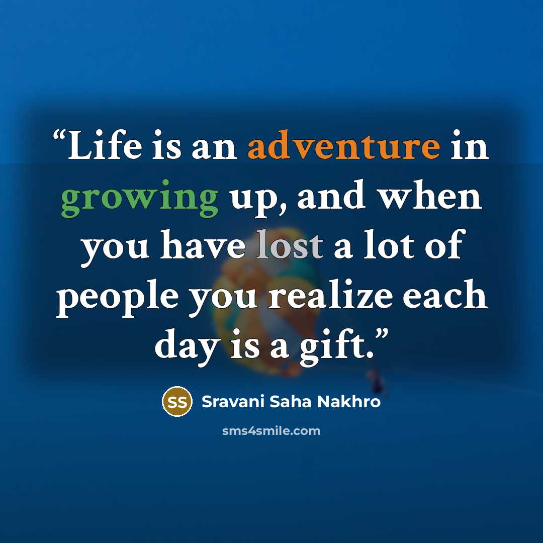 “Life is an adventure in growing up, and when you have lost a lot of people you realize each day is a gift.” quote by Sravani Saha Nakhro