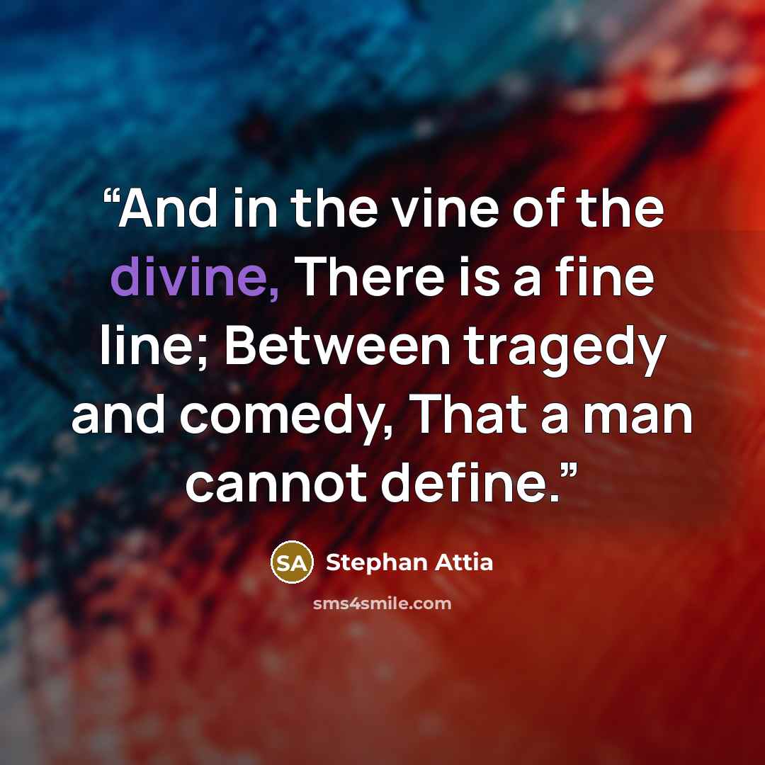 “And in the vine of the divine, There is a fine line; Between tragedy and comedy, That a man cannot define.” quote by Stephan Attia