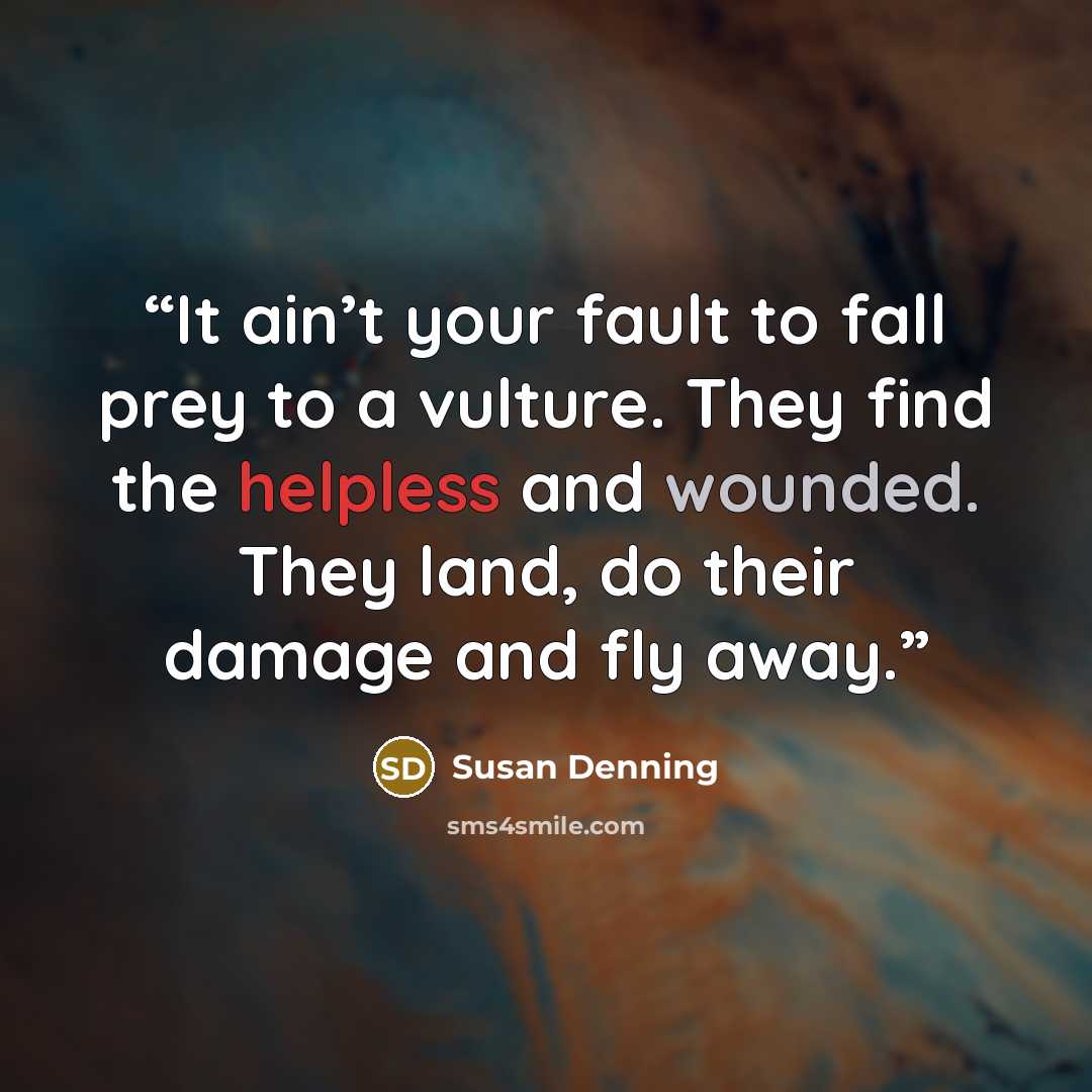 “It ain’t your fault to fall prey to a vulture. They find the helpless and wounded. They land, do their damage and fly away.” quote by Susan Denning