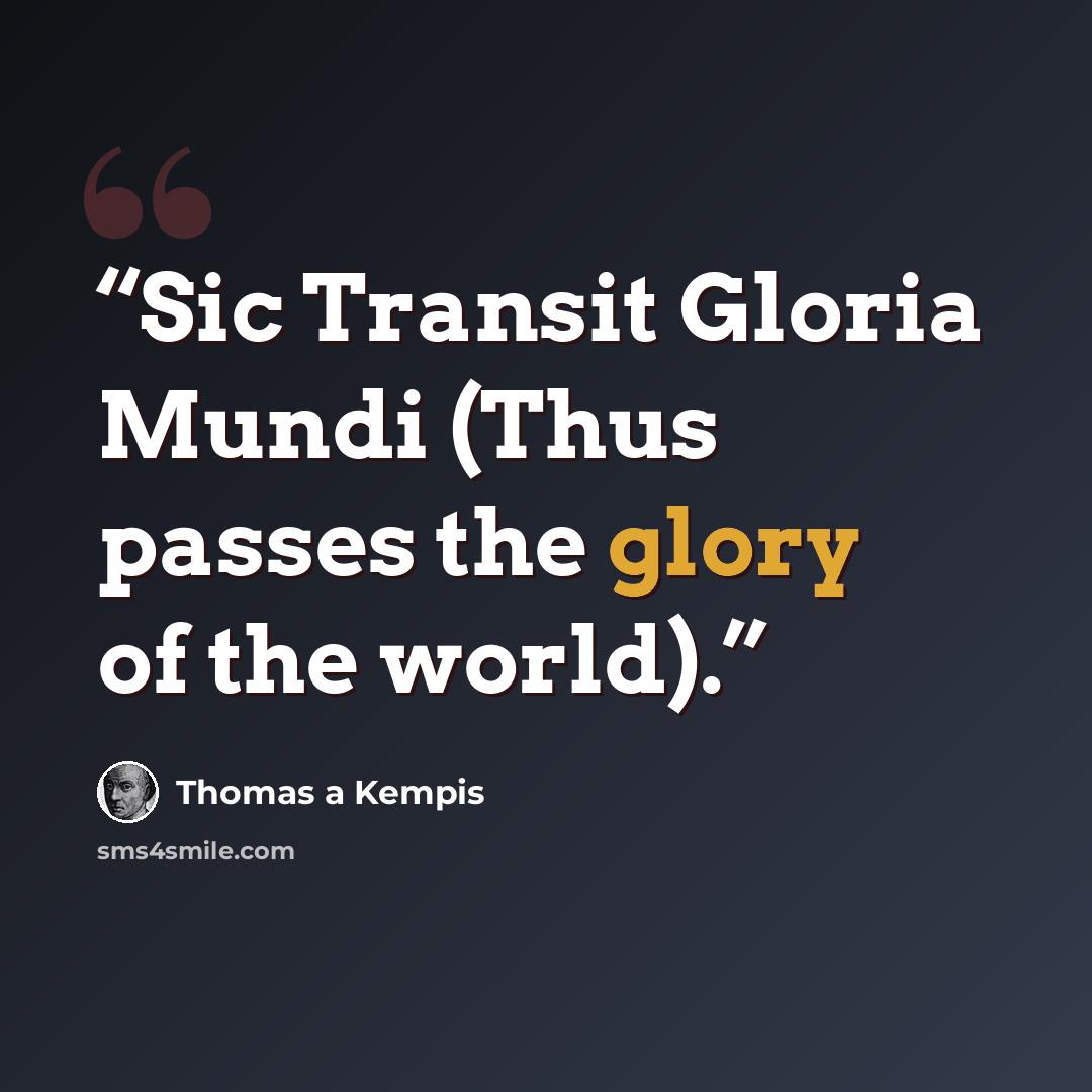 “Sic Transit Gloria Mundi (Thus passes the glory of the world).” quote by Thomas à Kempis