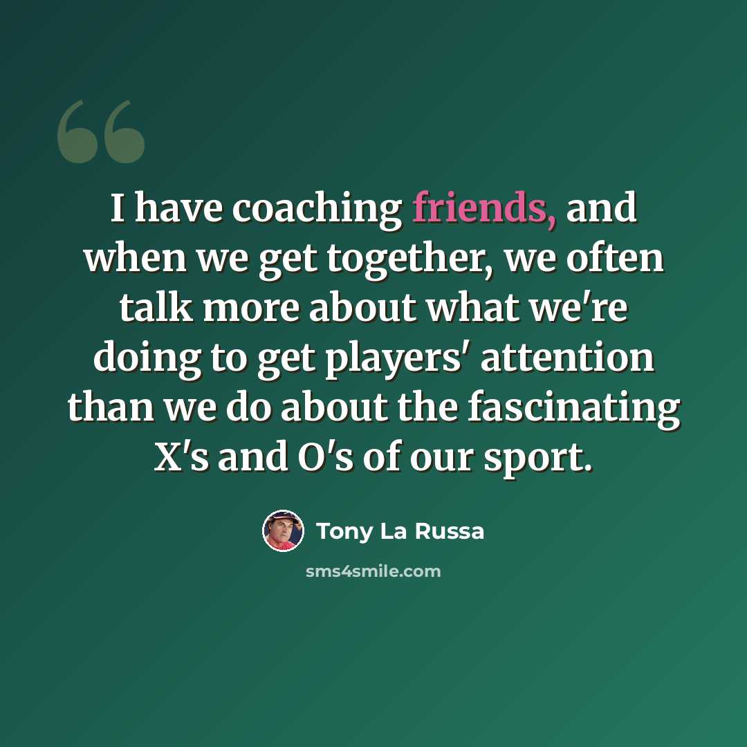 “I have coaching friends, and when we get together, we often talk more about what we're doing to get players' attention than we do about the fascinating X's and O's of our sport.” quote by Tony La Russa