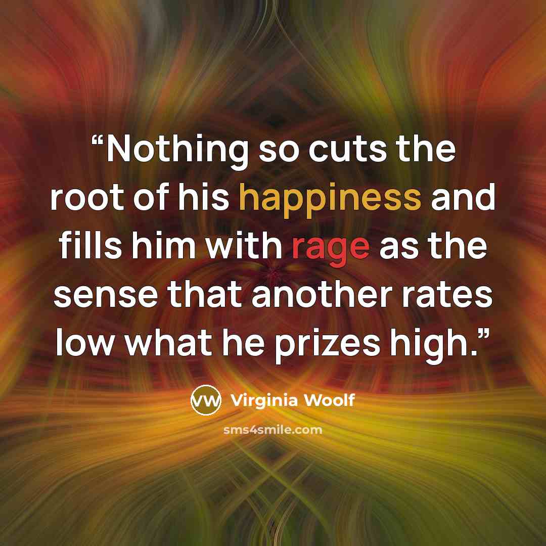“Nothing so cuts the root of his happiness and fills him with rage as the sense that another rates low what he prizes high.” quote by Virginia Woolf