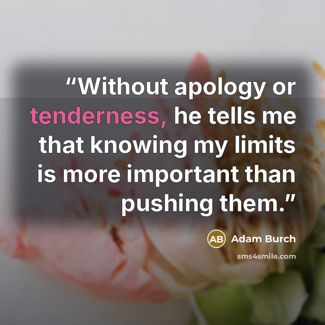 “Without apology or tenderness, he tells me that knowing my limits is more important than pushing them.” quote by Adam Burch