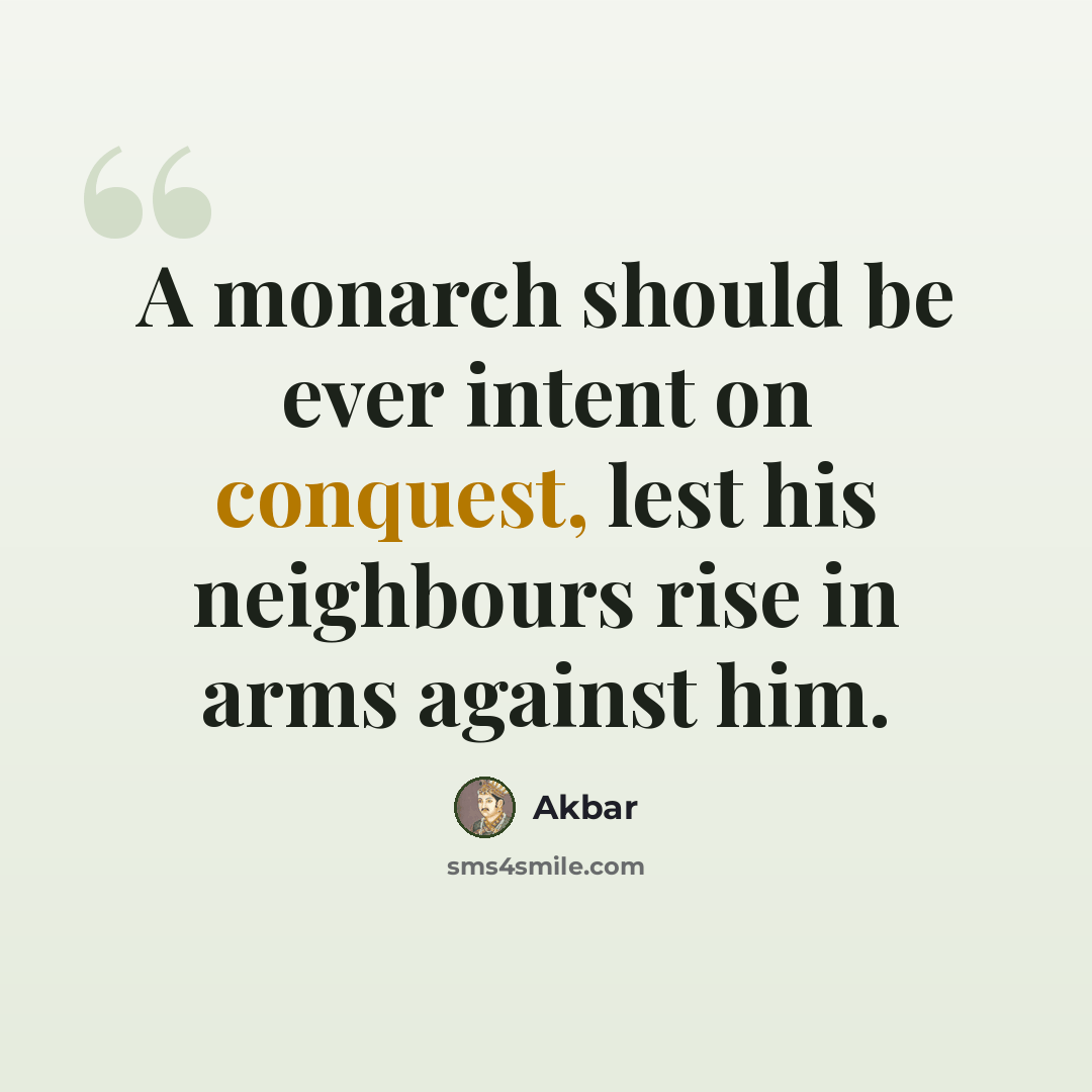 “A monarch should be ever intent on conquest, lest his neighbours rise in arms against him.” quote by Akbar
