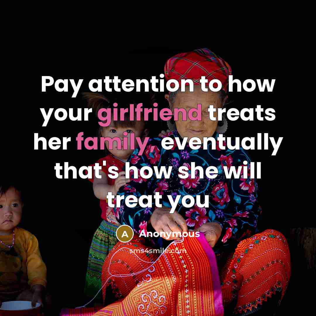 “Pay attention to how your girlfriend treats her family, eventually that's how she will treat you” quote by Anonymous