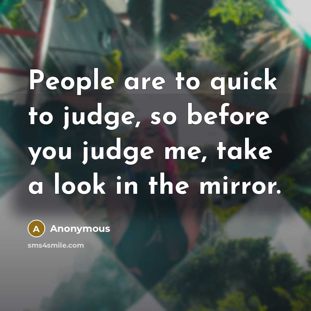 “People are to quick to judge, so before you judge me, take a look in the mirror.” quote by Anonymous
