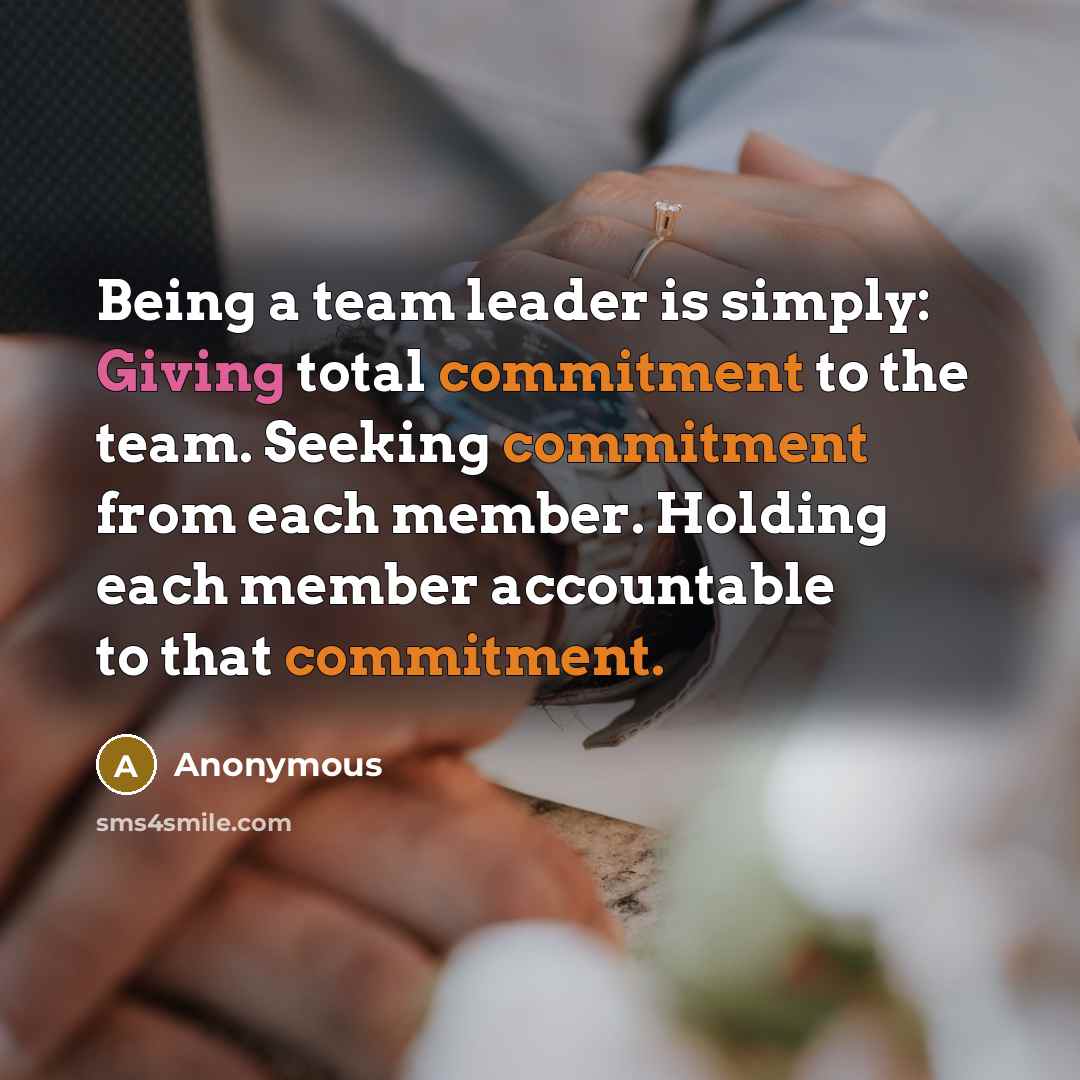 “Being a team leader is simply: Giving total commitment to the team. Seeking commitment from each member. Holding each member accountable to that commitment.” quote by Anonymous