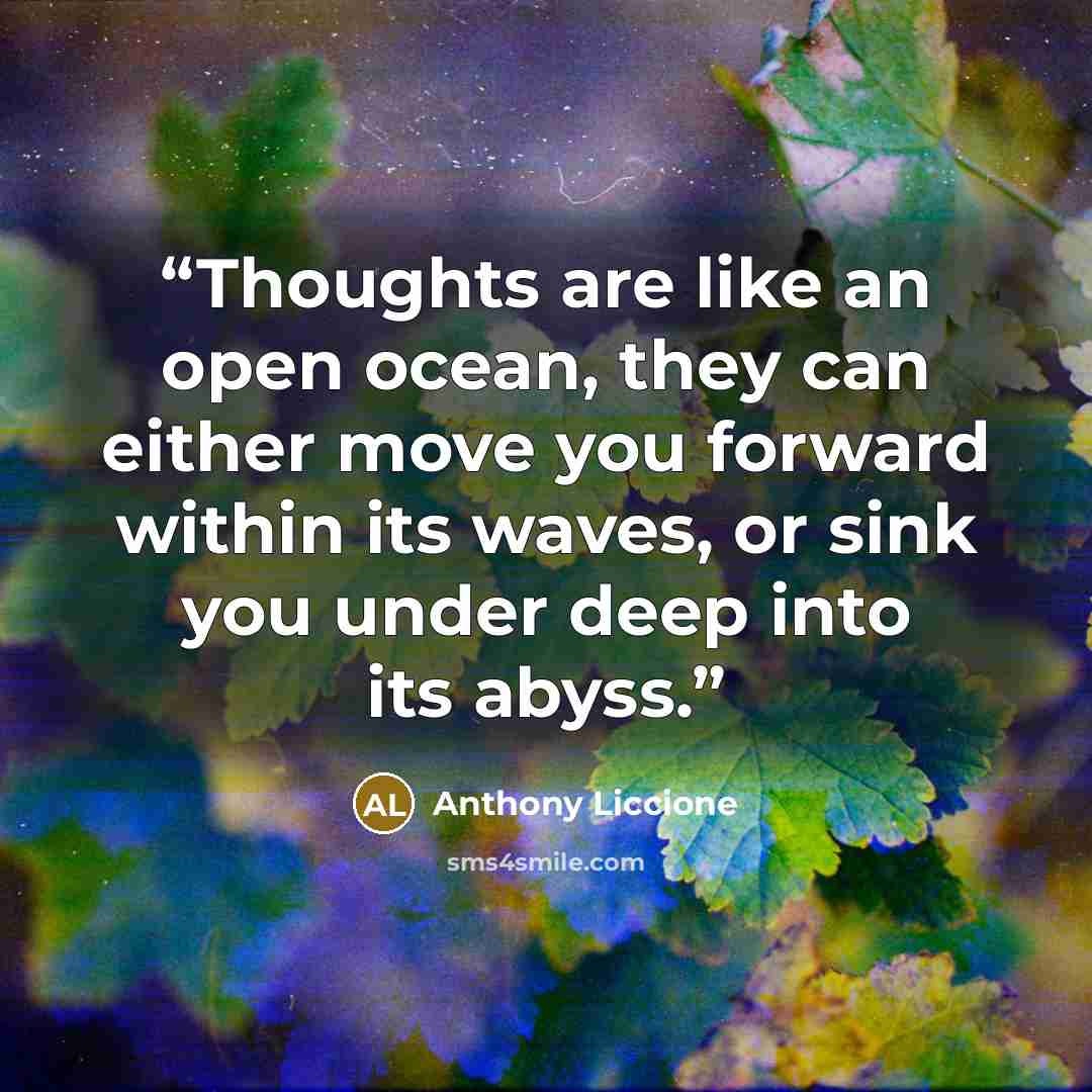 “Thoughts are like an open ocean, they can either move you forward within its waves, or sink you under deep into its abyss.” quote by Anthony Liccione