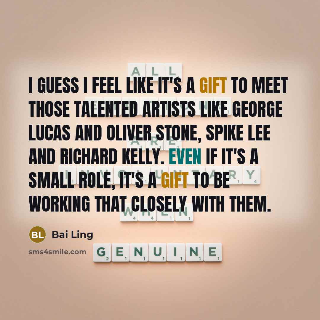 “I guess I feel like it's a gift to meet those talented artists like George Lucas and Oliver Stone, Spike Lee and Richard Kelly. Even if it's a small role, it's a gift to be working that closely with them.” quote by Bai Ling