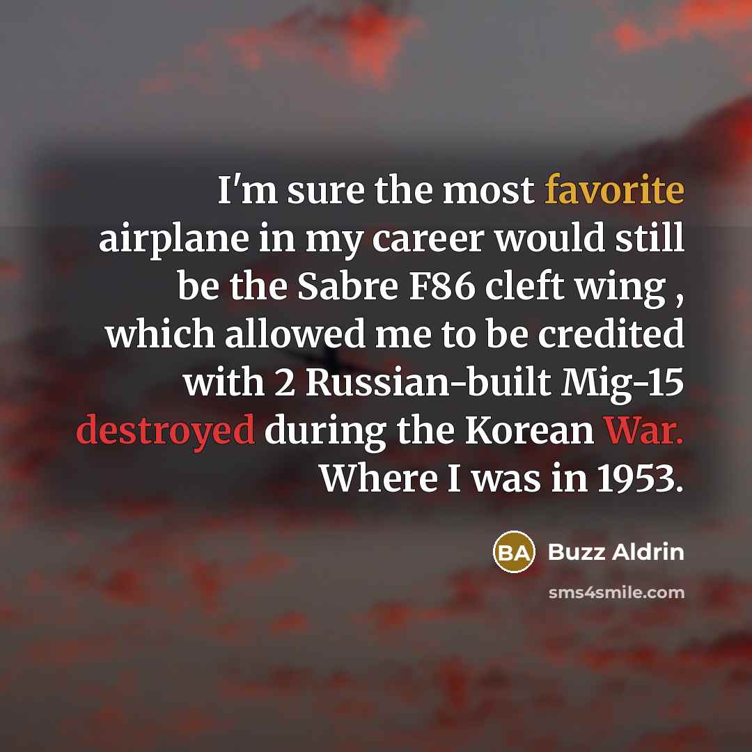“I'm sure the most favorite airplane in my career would still be the Sabre F86 cleft wing , which allowed me to be credited with 2 Russian-built Mig-15 destroyed during the Korean War. Where I was in 1953.” quote by Buzz Aldrin