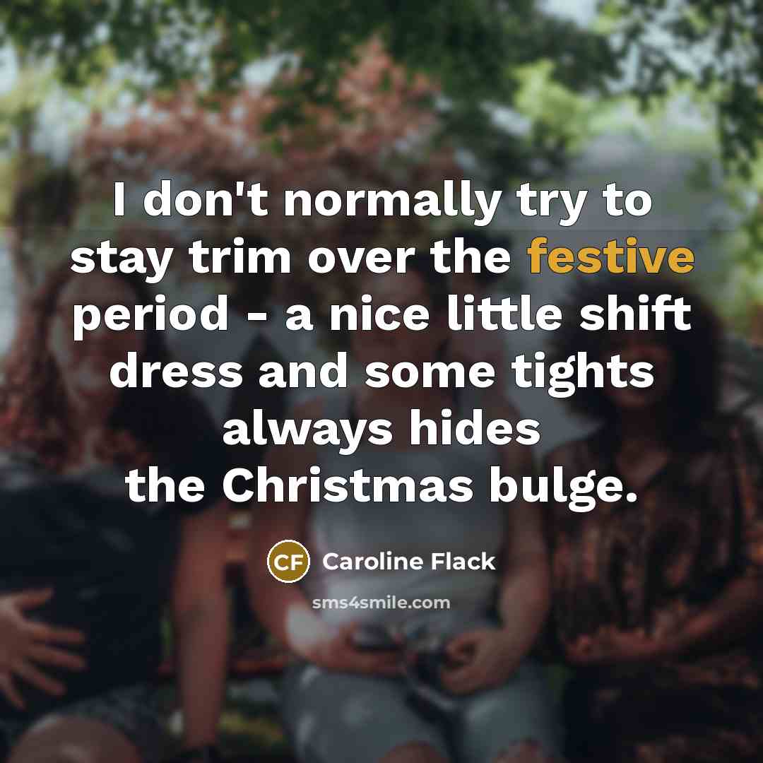 “I don't normally try to stay trim over the festive period - a nice little shift dress and some tights always hides the Christmas bulge.” quote by Caroline Flack