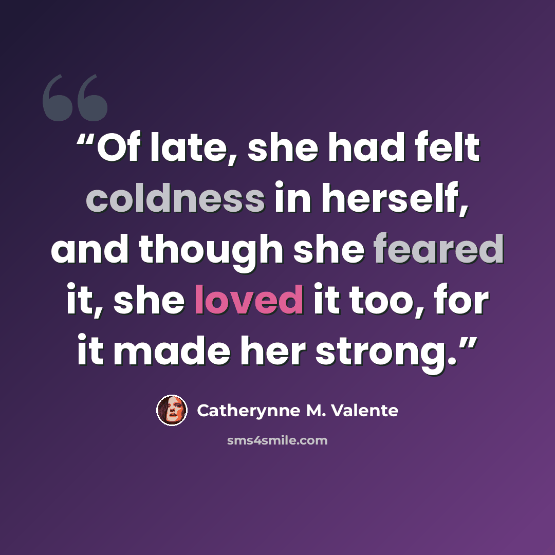“Of late, she had felt coldness in herself, and though she feared it, she loved it too, for it made her strong.” quote by Catherynne M. Valente