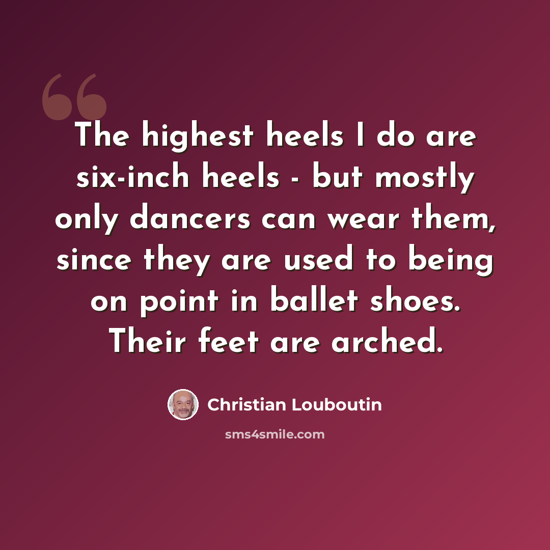 “The highest heels I do are six-inch heels - but mostly only dancers can wear them, since they are used to being on point in ballet shoes. Their feet are arched.” quote by Christian Louboutin