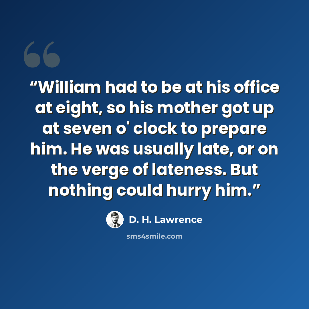 “William had to be at his office at eight, so his mother got up at seven o' clock to prepare him. He was usually late, or on the verge of lateness. But nothing could hurry him.” quote by D. H. Lawrence