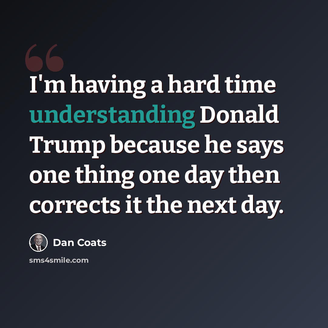 “I'm having a hard time understanding Donald Trump because he says one thing one day then corrects it the next day.” quote by Dan Coats