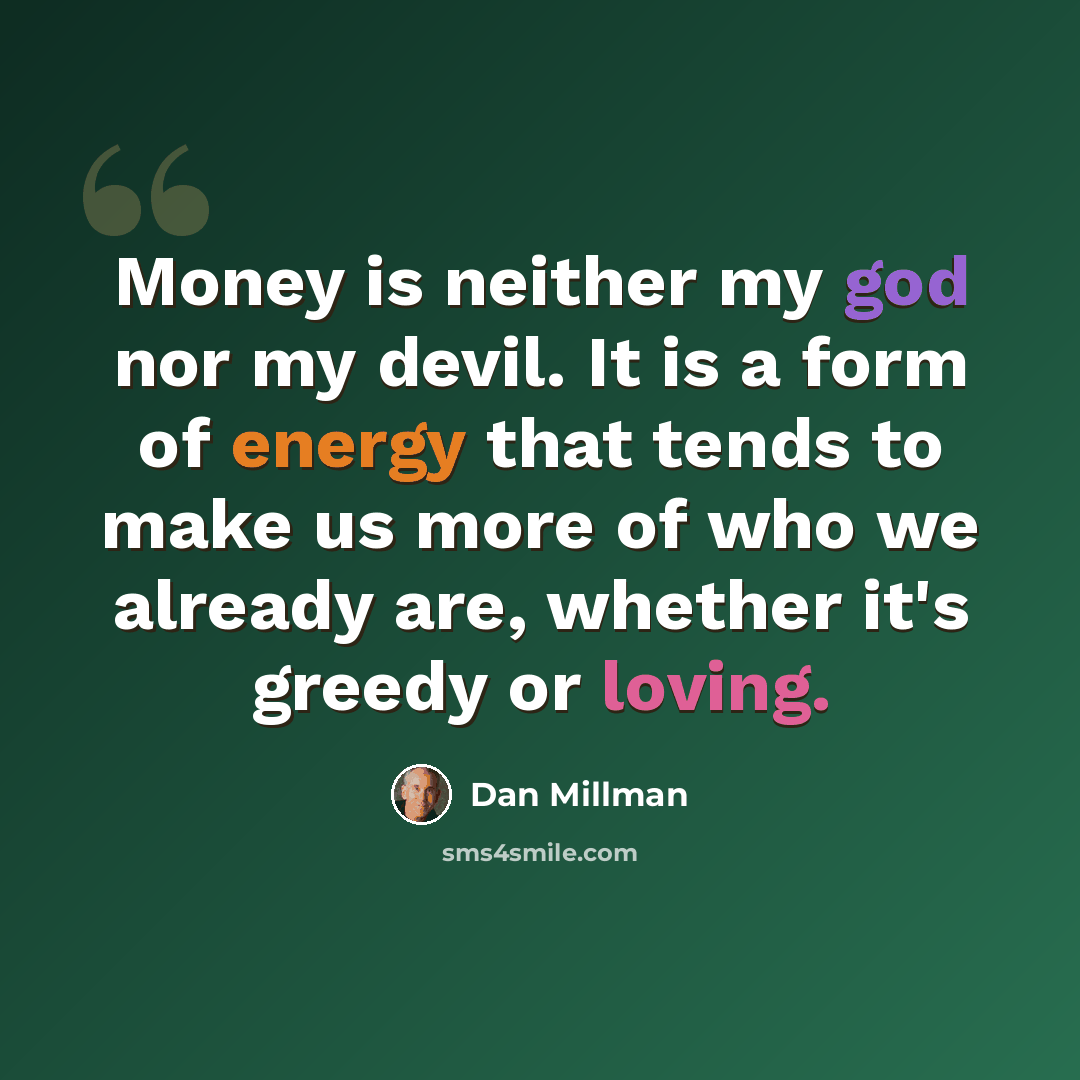 “Money is neither my god nor my devil. It is a form of energy that tends to make us more of who we already are, whether it's greedy or loving.” quote by Dan Millman
