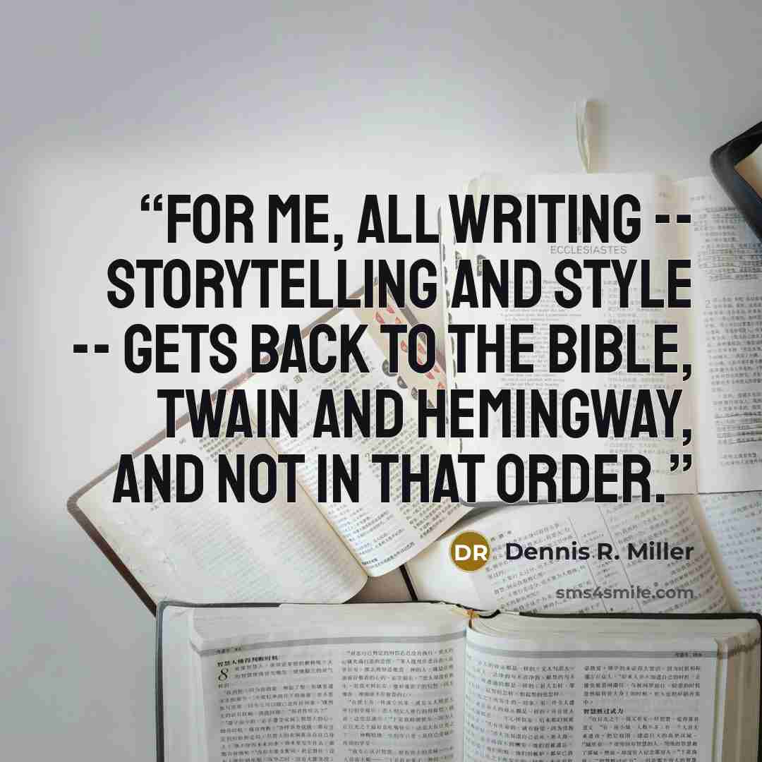 “For me, all writing -- storytelling and style -- gets back to the Bible, Twain and Hemingway, and not in that order.” quote by Dennis R. Miller