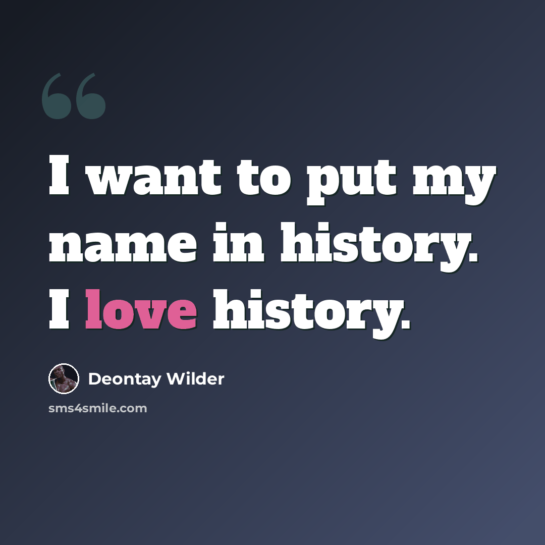 “I want to put my name in history. I love history.” quote by Deontay Wilder