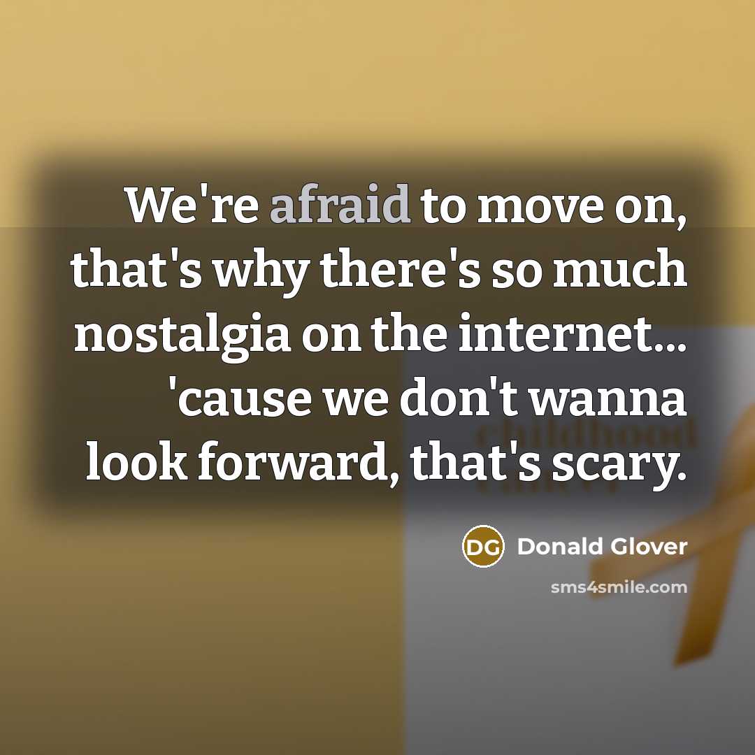 “We're afraid to move on, that's why there's so much nostalgia on the internet... 'cause we don't wanna look forward, that's scary.” quote by Donald Glover