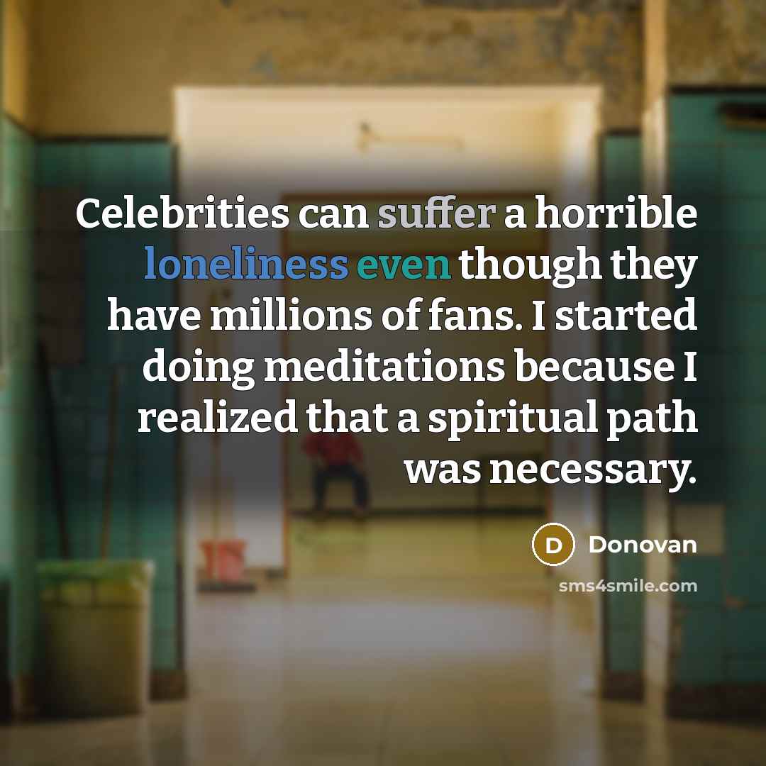 “Celebrities can suffer a horrible loneliness even though they have millions of fans. I started doing meditations because I realized that a spiritual path was necessary.” quote by Donovan