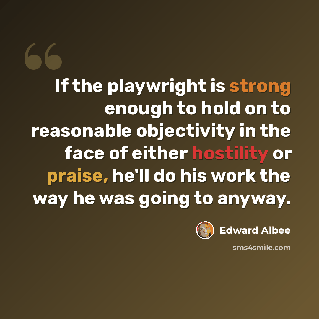 “If the playwright is strong enough to hold on to reasonable objectivity in the face of either hostility or praise, he'll do his work the way he was going to anyway.” quote by Edward Albee