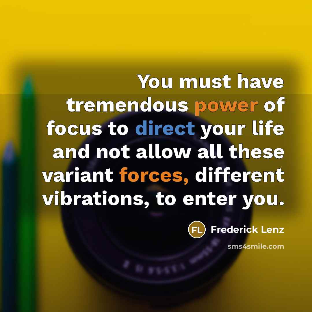“You must have tremendous power of focus to direct your life and not allow all these variant forces, different vibrations, to enter you.” quote by Frederick Lenz