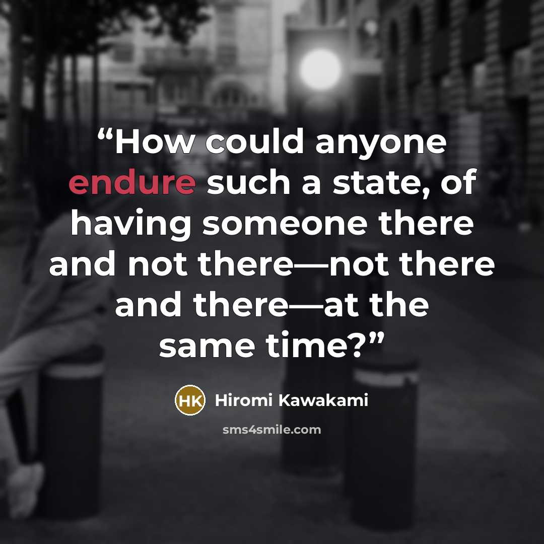 “How could anyone endure such a state, of having someone there and not there—not there and there—at the same time?” quote by Hiromi Kawakami