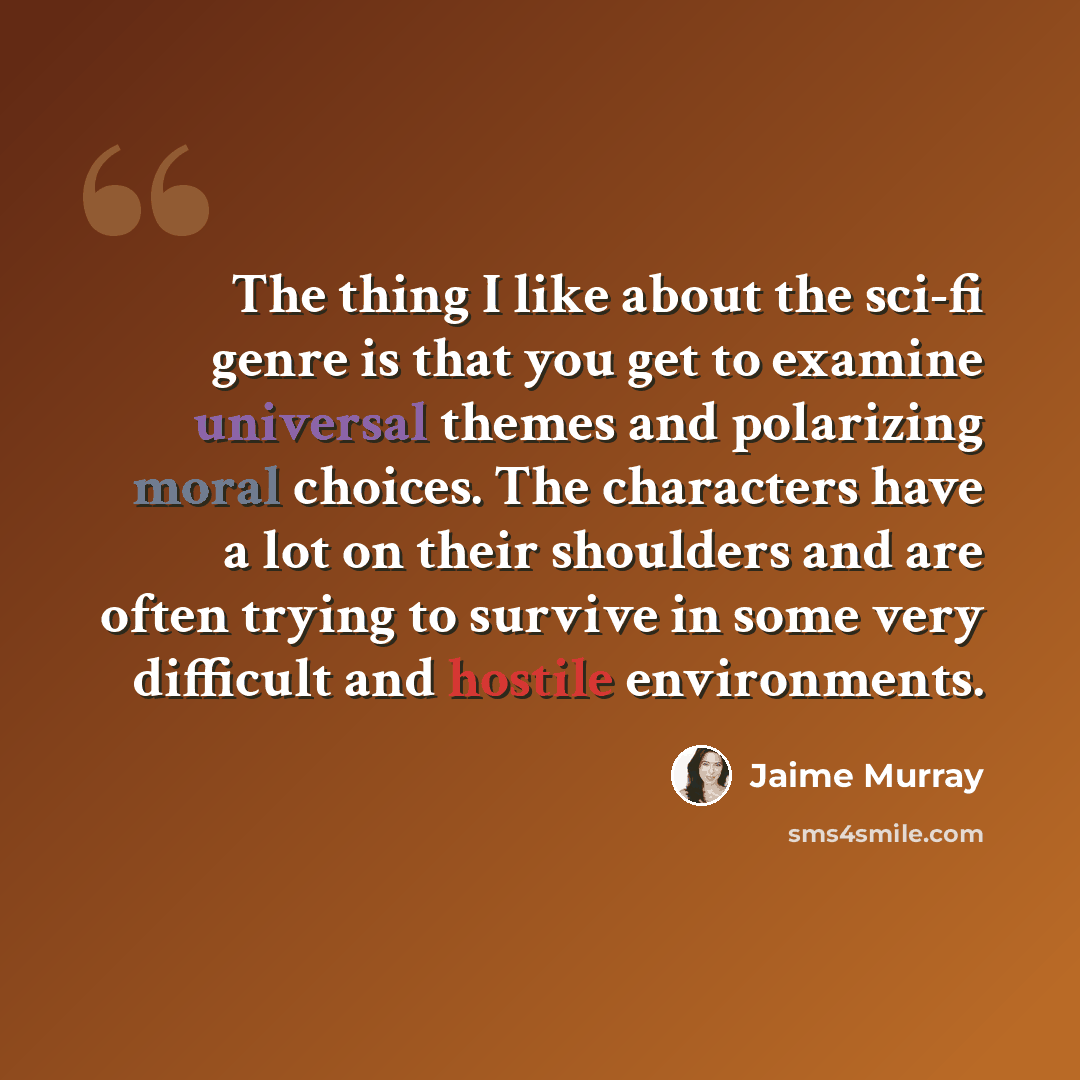 “The thing I like about the sci-fi genre is that you get to examine universal themes and polarizing moral choices. The characters have a lot on their shoulders and are often trying to survive in some very difficult and hostile environments.” quote by Jaime Murray
